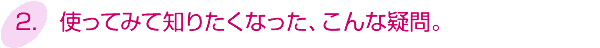 2.使ってみて知りたくなった、こんな疑問