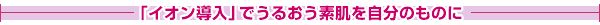 イオン導入でうるおう素肌を自分のものに