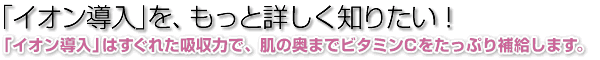 イオン導入をもっと詳しく知りたい！イオン導入は優れた浸透力で肌の奥までビタミンCをたっぷり補給します